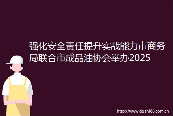 强化安全责任提升实战能力市商务局联合市成品油协会举办2025年安全生产月应急演练