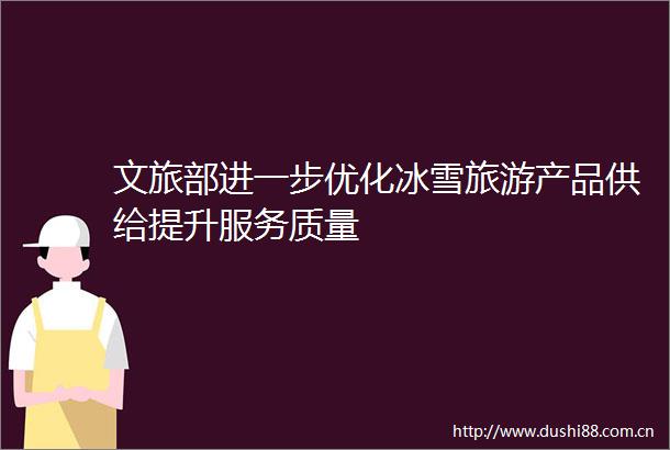 文旅部进一步优化冰雪旅游产品供给提升服务质量
