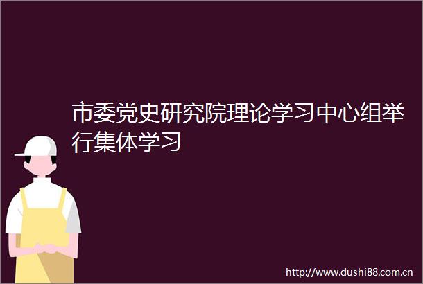 市委党史研究院理论学习中心组举行集体学习