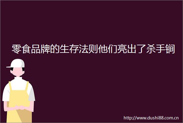 零食品牌的生存法则他们亮出了杀手锏