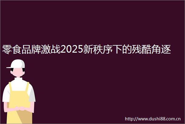 零食品牌激战2025新秩序下的残酷角逐