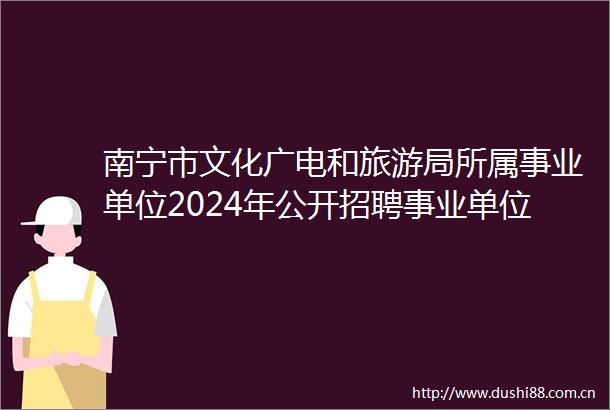 南宁市文化广电和旅游局所属事业单位2024年公开招聘事业单位工作人员拟聘用人员公示