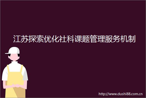 江苏探索优化社科课题管理服务机制