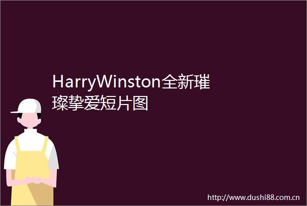 HarryWinston全新璀璨挚爱短片图