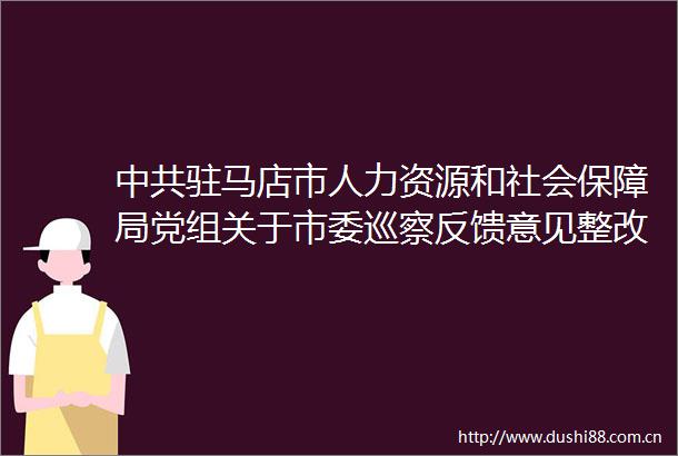 驻马店市人力资源和社会保障局党组关于市委巡察反馈意见整改落实情况的通报