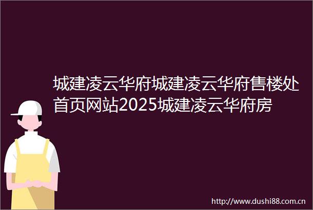 城建凌云华府城建凌云华府售楼处首页网站2025城建凌云华府房价楼盘评测地址详情售楼处电话百度百科