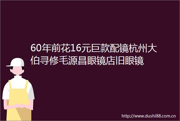 60年前花16元巨款配镜杭州大伯寻修毛源昌眼镜店旧眼镜