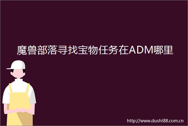 魔兽部落寻找宝物任务在ADM哪里