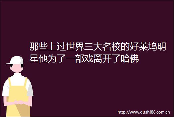 那些上过世界三大名校的好莱坞明星他为了一部戏离开了哈佛