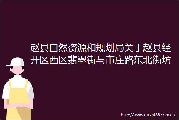 赵县自然资源和规划局关于赵县经开区西区翡翠街与市庄路东北街坊地块控制性详细规划的公示