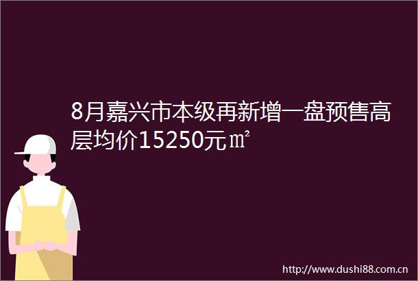 8月嘉兴市本级再新增一盘预售高层均价15250元㎡