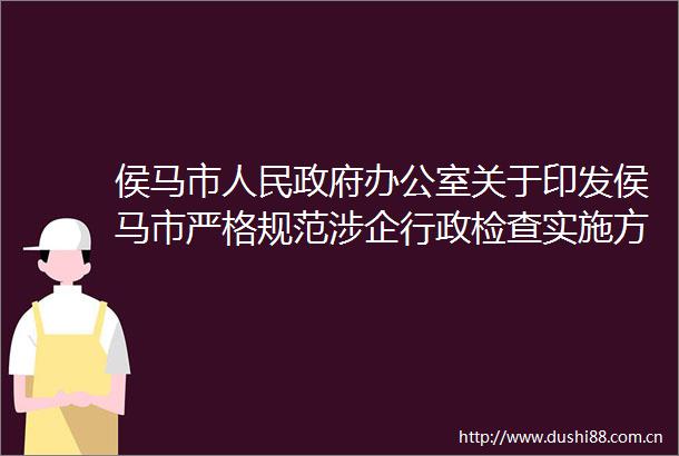 侯马市办公室关于印发侯马市严格规范涉企行政检查实施方案的通知