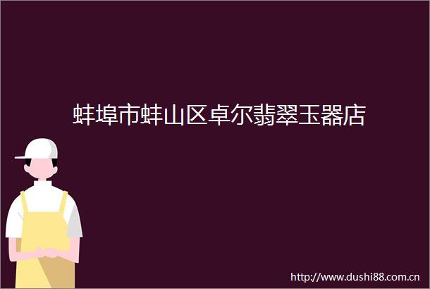 蚌埠市蚌山区卓尔翡翠玉器店