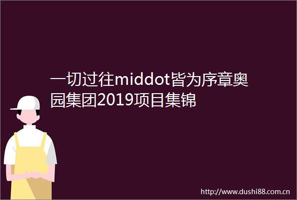 一切过往middot皆为序章奥园集团2019项目集锦