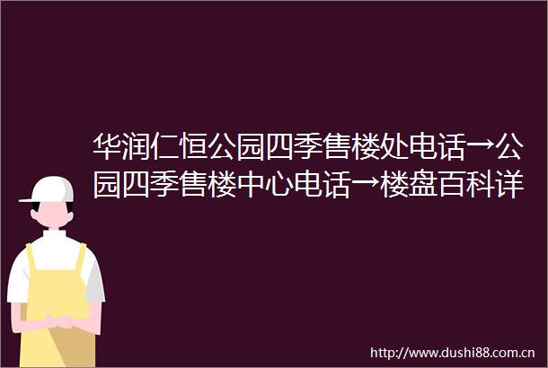 华润仁恒公园四季售楼处电话→公园四季售楼中心电话→楼盘百科详情→首页网站