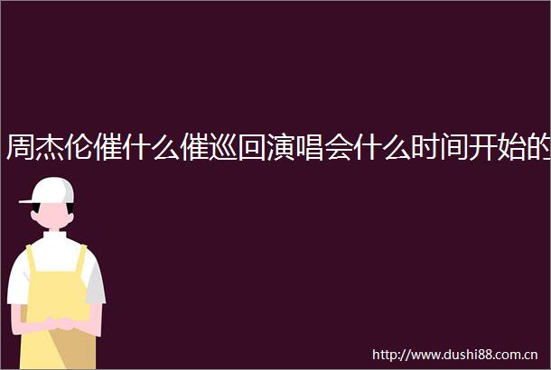 周杰伦催什么催巡回演唱会什么时间开始的