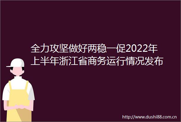 全力攻坚做好两稳一促2022年上半年浙江省商务运行情况发布