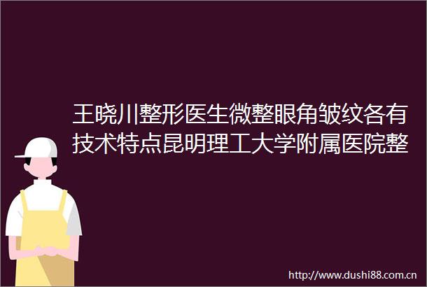 王晓川整形医生微整眼角皱纹各有技术特点昆明理工大学附属医院整形科