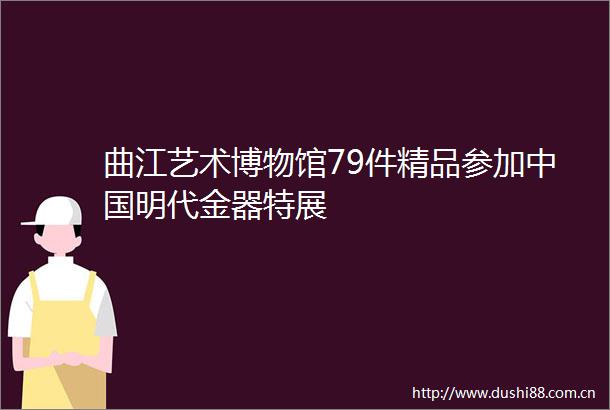 曲江艺术博物馆79件精品参加明代金器特展