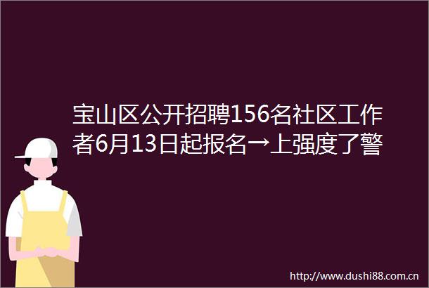 宝山区公开招聘156名社区工作者6月13日起报名→上强度了警告是为了您更安全宝山一周概览