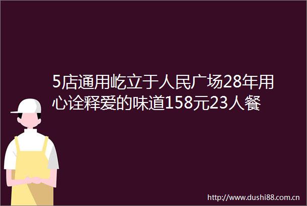 5店通用屹立于广场28年用心诠释爱的味道158元23人餐288元46人餐打造暖心暖胃的幸福