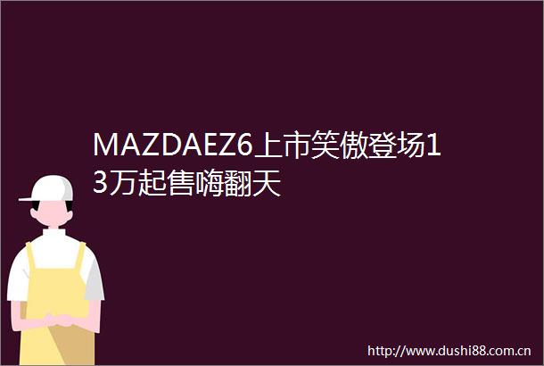 MAZDAEZ6上市笑傲登场13万起售嗨翻天