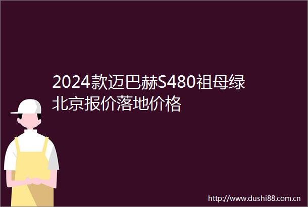 2024款迈巴赫S480祖母绿北京报价落地价格