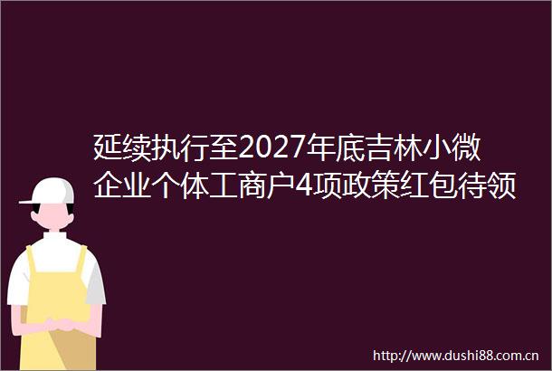 延续执行至2027年底吉林小微企业个体工商户4项政策红包待领取