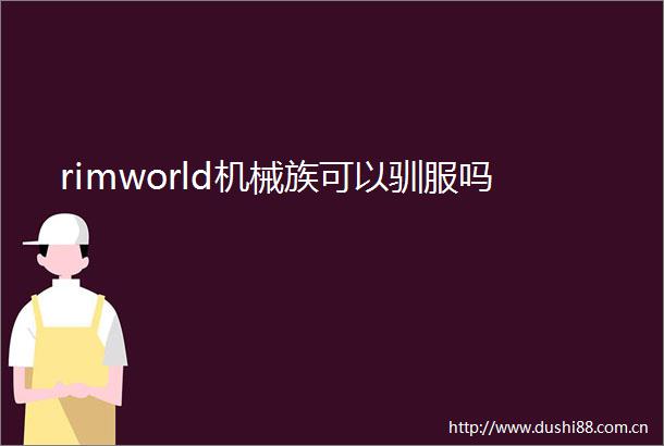 rimworld机械族可以驯服吗