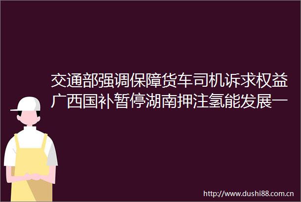 交通部强调保障货车司机诉求权益广西国补暂停湖南押注氢能发展一周热点