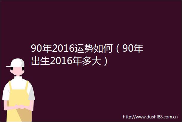 90年2016运势如何（90年出生2016年多大）