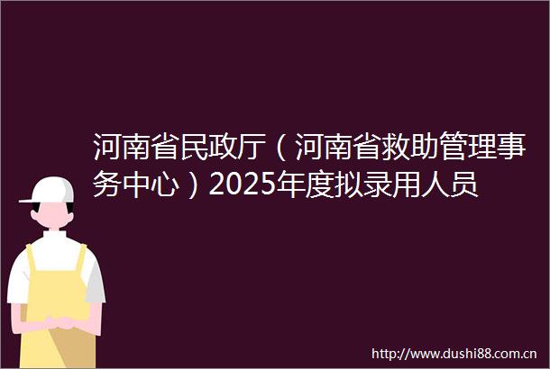 河南省民政厅（河南省救助管理事务中心）2025年度拟录用人员公示公告