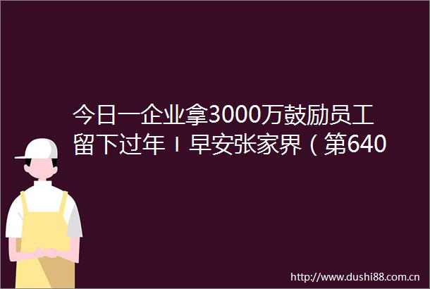 今日一企业拿3000万鼓励员工留下过年〡早安张家界（第640期）
