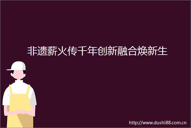 非遗薪火传千年创新融合焕新生