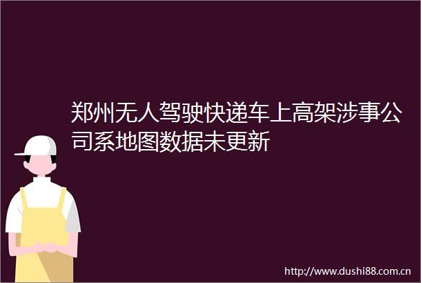 郑州无人驾驶快递车上高架涉事公司系地图数据未更新