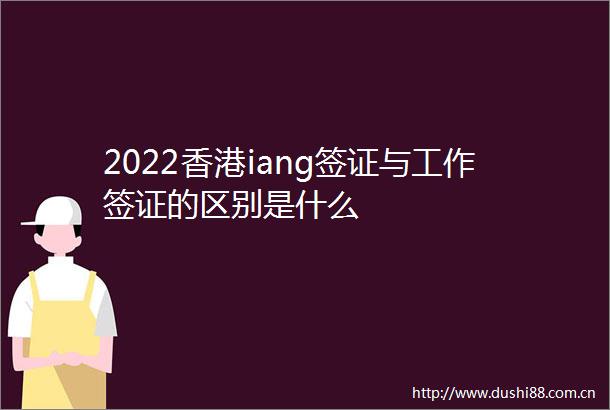 2022香港iang签证与工作签证的区别是什么