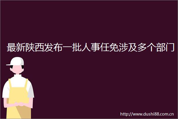 最新陕西发布一批人事任免涉及多个部门