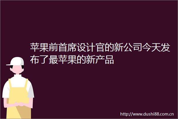 苹果前首席设计官的新公司今天发布了最苹果的新产品