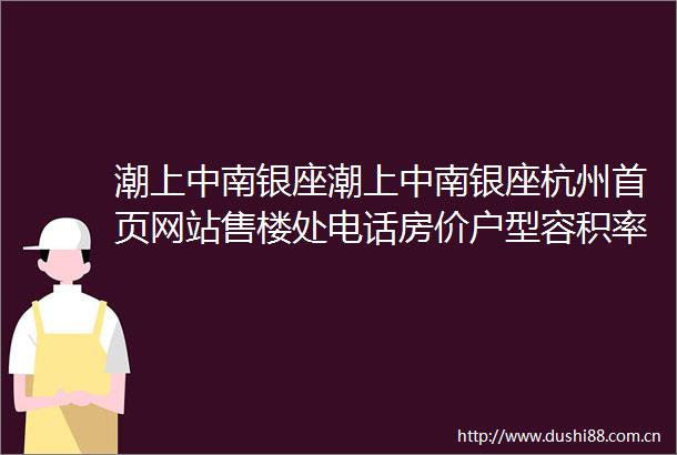 潮上中南银座潮上中南银座杭州首页网站售楼处电话房价户型容积率