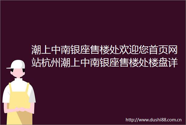 潮上中南银座售楼处欢迎您首页网站杭州潮上中南银座售楼处楼盘详情