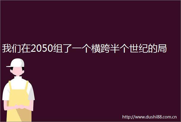 我们在2050组了一个横跨半个世纪的局