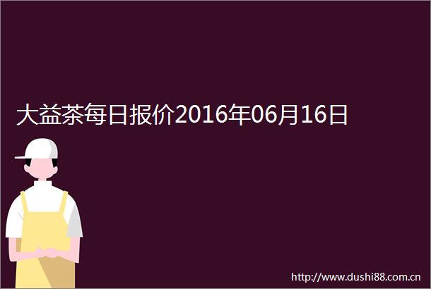 大益茶每日报价2016年06月16日