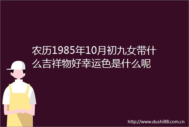 农历1985年10月初九女带什么吉祥物好幸运色是什么呢