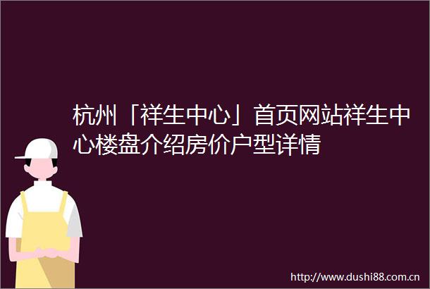 杭州「祥生中心」首页网站祥生中心楼盘介绍房价户型详情