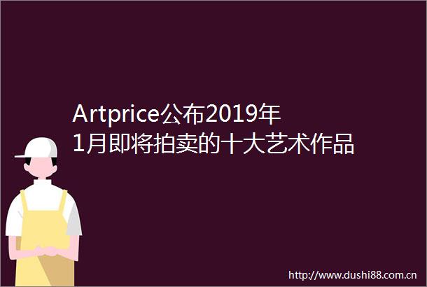 Artprice公布2019年1月即将拍卖的十大艺术作品
