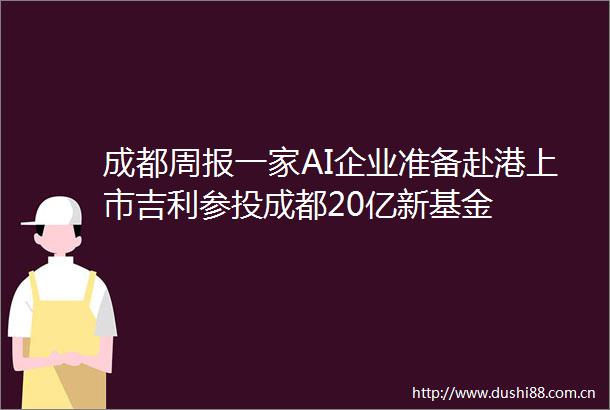 成都周报一家AI企业准备赴港上市吉利参投成都20亿新基金