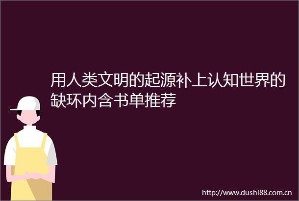 用人类文明的起源补上认知世界的缺环内含书单推荐