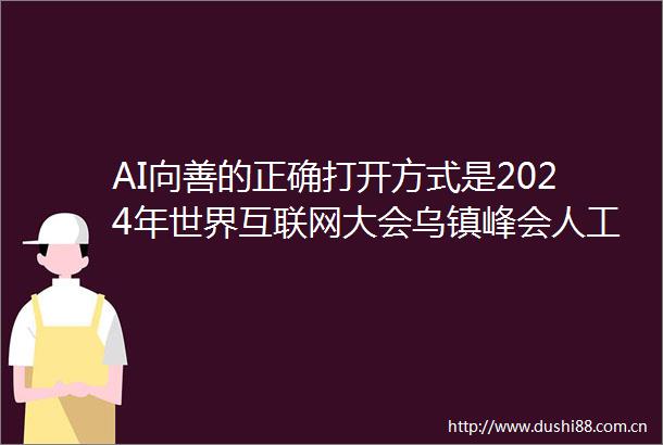 AI向善的正确打开方式是2024年世界互联网大会乌镇峰会人工智能负责任开发与应用论坛举行
