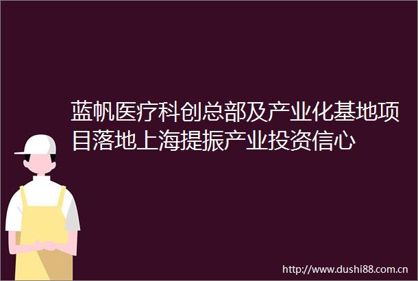 蓝帆医疗科创总部及产业化基地项目落地上海提振产业投资信心