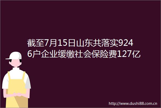 截至7月15日山东共落实9246户企业缓缴社会保险费127亿元